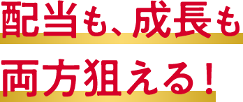 配当も、成長も 両方狙える！