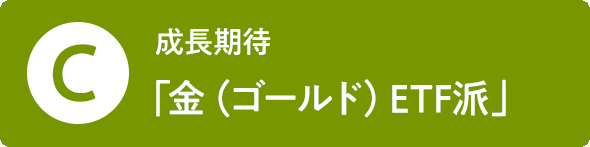 C 成長期待「金（ゴールド）ETF派」