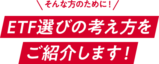 そんな方のために！ETF選びの考え方を ご紹介します！