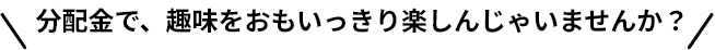 分配金で、趣味を思いっきり楽しんじゃいませんか？