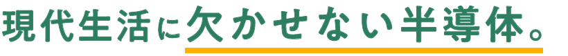 現代生活に欠かせない半導体。